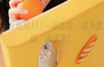 17一起吃瓜，成为我永久的“闲话灵”