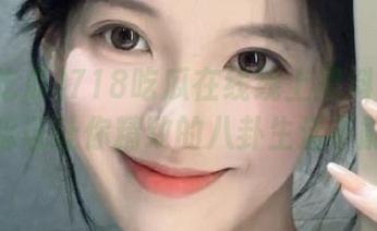 718吃瓜在线线上黑料网址狂欢，保证让你精致的八卦生活不能停！