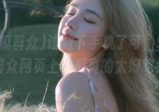 该放下手机了可，91吃瓜群众网页上的瓜真的太好吃！