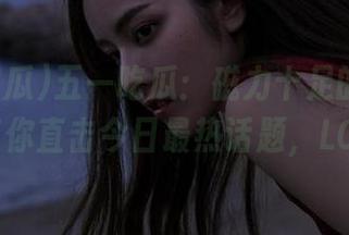 五一吃瓜：磁力十足的“线路”带你直击今日最热话题，LOL～