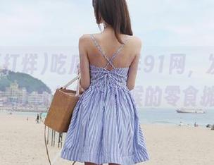 吃瓜不打烊91网，发布的头条总让我想起小时候的零食摊！