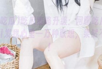 吃瓜策略升级：网曝吃瓜网站居然引发我心里一万种联想，果然不简单！