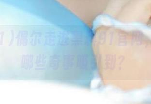 偶尔走进黑料91官网，你会被哪些奇事吸引到？