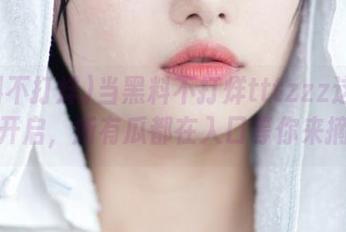 当黑料不打烊tttzzz这条线路开启，所有瓜都在入口等你来摘！