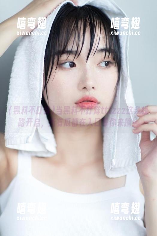 当黑料不打烊tttzzz这条线路开启，所有瓜都在入口等你来摘！