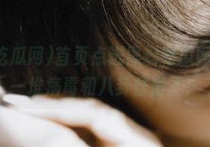 首页点进黑料吃瓜网，却被一堆病毒和八卦整懵了！