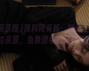 黑料网页版：就像上了贼船的资源，免费到手就是赚了！