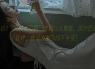 “黑料老司机”传送门大放送，瓜汁四溅，愉快不打烊，快来冲击我的下半夜！